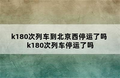 k180次列车到北京西停运了吗 k180次列车停运了吗